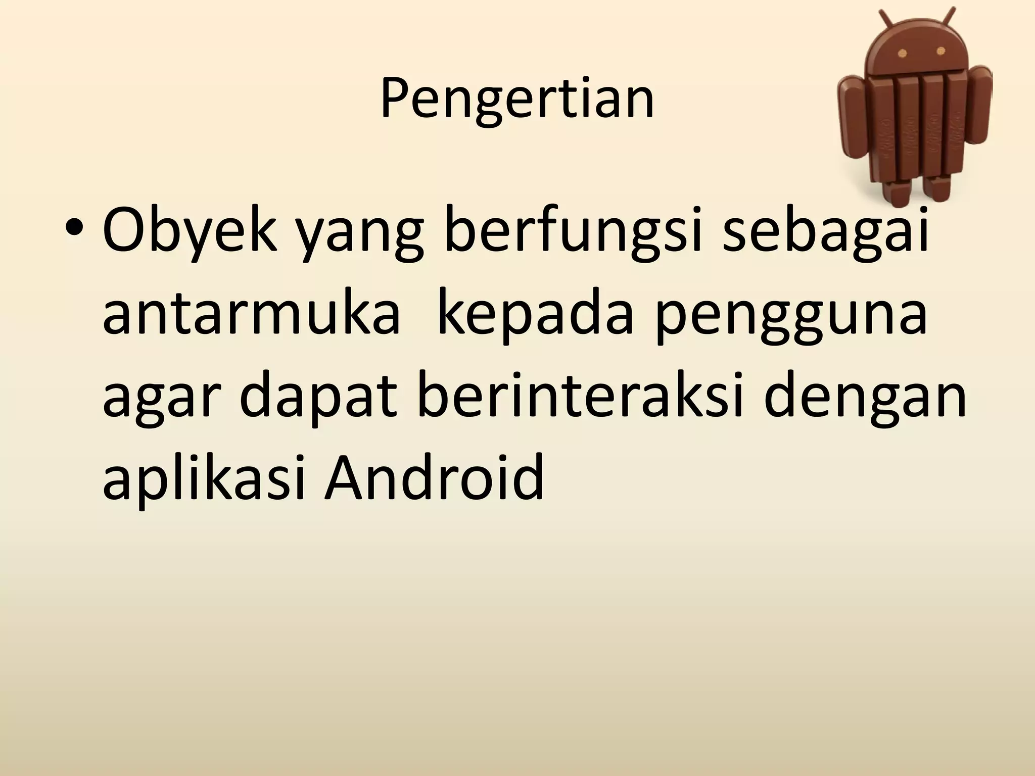 Pengertian
• Obyek yang berfungsi sebagai
antarmuka kepada pengguna
agar dapat berinteraksi dengan
aplikasi Android
 