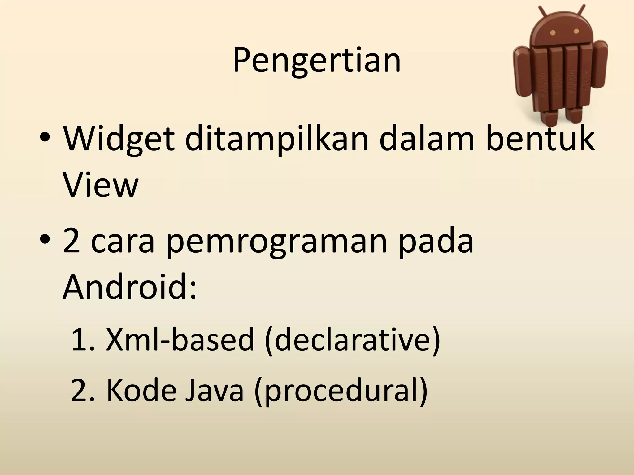 Pengertian
• Widget ditampilkan dalam bentuk
View
• 2 cara pemrograman pada
Android:
1. Xml-based (declarative)
2. Kode Java (procedural)
 