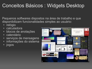 Conceitos Básicos : Widgets Desktop Pequenos softwares dispostos na área de trabalho e que disponibilizam funcionalidades simples ao usuário:  relógio calculadora  blocos de anotações  calendário serviços de mensagens informações do sistema jogos 