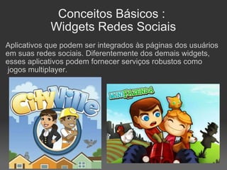 Conceitos Básicos :  Widgets Redes Sociais Aplicativos que podem ser integrados às páginas dos usuários em suas redes sociais. Diferentemente dos demais widgets, esses aplicativos podem fornecer serviços robustos como    jogos multiplayer.   