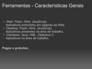 Ferramentas - Características Gerais Web: Flash, Html, JavaScript.      Aplicativos embutidos em páginas da Web. Desktop: Flash, Html, JavaScript.      Aplicativos presentes na área de trabalho. Celulares: Java, XML, Objective C.      Aplicativos na área de trabalho. Pagas e gratuitas. 