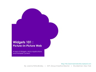 Widgets 101 :  Picture-In-Picture Web A look at Widgets, Micro Applications and Portable Content Blog: http://joannapenabickley.typepad.com By: Joanna Pe ña-Bickley  |  SVP, Group Creative Director  |  Wunderman, New York 