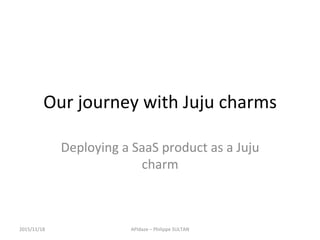 Our	journey	with	Juju	charms	
Deploying	a	SaaS	product	as	a	Juju	
charm	
2015/11/18	 APIdaze	–	Philippe	SULTAN	
 