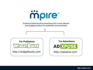 Evolving traditional online advertising into a more relevant  and engaging medium for publishers and advertisers. For Advertisers For Publishers http://widgetbucks.com http://adxpose.com http://mpire.com 
