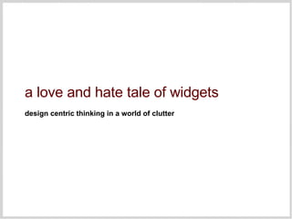 a love and hate tale of widgets design centric thinking in a world of clutter 