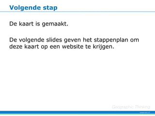 Volgende stap

De kaart is gemaakt.

De volgende slides geven het stappenplan om
deze kaart op een website te krijgen.
 