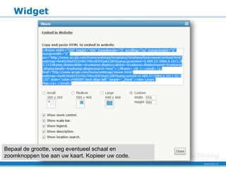 Widget




Bepaal de grootte, voeg eventueel schaal en
zoomknoppen toe aan uw kaart. Kopieer uw code.
 