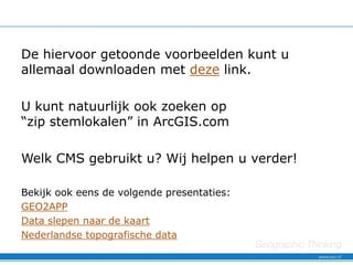 De hiervoor getoonde voorbeelden kunt u
allemaal downloaden met deze link.

U kunt natuurlijk ook zoeken op
“zip stemlokalen” in ArcGIS.com

Welk CMS gebruikt u? Wij helpen u verder!

Bekijk ook eens de volgende presentaties:
GEO2APP
Data slepen naar de kaart
Nederlandse topografische data
 