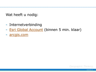 Wat heeft u nodig:

- Internetverbinding
- Esri Global Account (binnen 5 min. klaar)
- arcgis.com
 