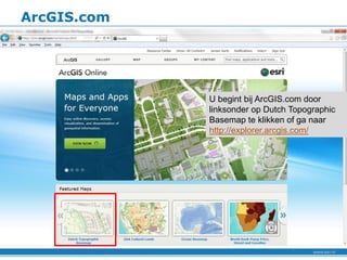 ArcGIS.com




             U begint bij ArcGIS.com door
             linksonder op Dutch Topographic
             Basemap te klikken of ga naar
             http://explorer.arcgis.com/
 