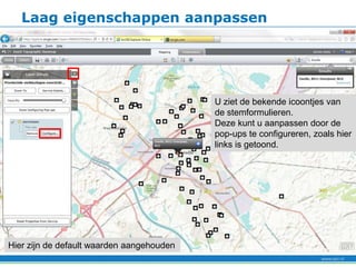 Laag eigenschappen aanpassen




                                           U ziet de bekende icoontjes van
                                           de stemformulieren.
                                           Deze kunt u aanpassen door de
                                           pop-ups te configureren, zoals hier
                                           links is getoond.




Hier zijn de default waarden aangehouden
 