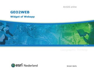 ArcGIS online

GEO2WEB
Widget of Webapp




                      Jeroen Aarts
 