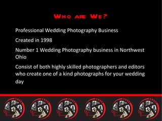 Who are We? Professional Wedding Photography Business Created in 1998 Number 1 Wedding Photography business in Northwest Ohio Consist of both highly skilled photographers and editors who create one of a kind photographs for your wedding day   