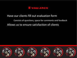 Evaluation Have our clients fill out evaluation form Consists of questions, space for comments and feedback Allows us to ensure satisfaction of clients 