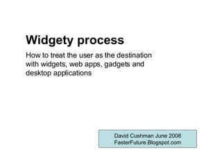 Widgety process David Cushman June 2008 FasterFuture.Blogspot.com How to treat the user as the destination with widgets, web apps, gadgets and desktop applications 