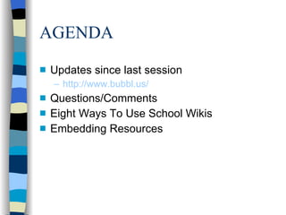 AGENDA Updates since last session http://www.bubbl.us/   Questions/Comments Eight Ways To Use School Wikis Embedding Resources 