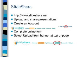 SlideShare http://www.slideshare.net Upload and share presentations Create an Account Complete online form Select Upload from banner at top of page 