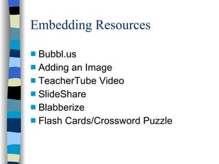 Embedding Resources Bubbl.us  Adding an Image TeacherTube Video SlideShare Blabberize Flash Cards/Crossword Puzzle 