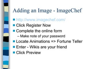 Adding an Image - ImageChef http://www.imagechef.com/ Click Register Now Complete the online form Make note of your password Locate Animations => Fortune Teller Enter - Wikis are your friend Click Preview 
