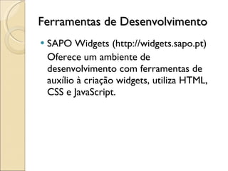 Ferramentas de Desenvolvimento SAPO Widgets (http://widgets.sapo.pt) Oferece um ambiente de desenvolvimento com ferramentas de auxílio à criação widgets, utiliza HTML, CSS e JavaScript. 