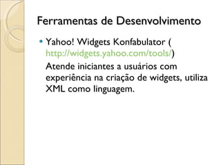 Ferramentas de Desenvolvimento Yahoo! Widgets Konfabulator ( http://widgets.yahoo.com/tools/ ) Atende iniciantes a usuários com experiência na criação de widgets, utiliza XML como linguagem. 