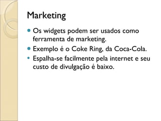Marketing Os widgets podem ser usados como ferramenta de marketing.  Exemplo é o Coke Ring, da Coca-Cola. Espalha-se facilmente pela internet e seu custo de divulgação é baixo. 