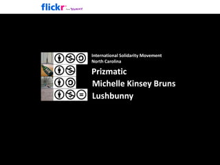 International Solidarity Movement<br />North Carolina<br />Prizmatic<br />Michelle Kinsey Bruns<br />Lushbunny<br />
