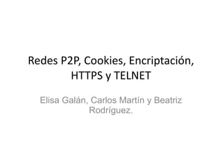 Redes P2P, Cookies, Encriptación,
        HTTPS y TELNET
  Elisa Galán, Carlos Martín y Beatriz
              Rodríguez.
 
