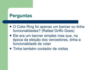 Perguntas O Coke Ring foi apenas um banner ou tinha funcionalidades? (Rafael Griffo Goes) Ele era um banner simples mas que, na época da eleição dos vencedores, tinha a funcionalidade de votar Tinha também contador de visitas 