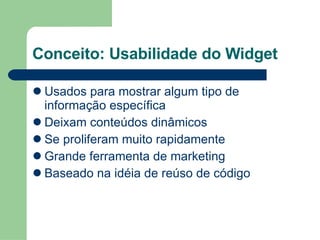 Conceito: Usabilidade do Widget Usados para mostrar algum tipo de informação específica Deixam conteúdos dinâmicos Se proliferam muito rapidamente Grande ferramenta de marketing Baseado na idéia de reúso de código 
