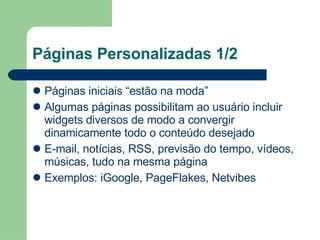 Páginas Personalizadas 1/2 Páginas iniciais “estão na moda” Algumas páginas possibilitam ao usuário incluir widgets diversos de modo a convergir dinamicamente todo o conteúdo desejado E-mail, notícias, RSS, previsão do tempo, vídeos, músicas, tudo na mesma página Exemplos: iGoogle, PageFlakes, Netvibes 