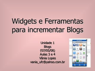 Widgets e Ferramentas para incrementar Blogs Unidade 1 Blogs (07/05/08) Aulas 3 e 4 Vânia Lopes [email_address] 