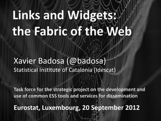 Links and Widgets:
the Fabric of the Web

Xavier Badosa (@badosa)
Statistical Institute of Catalonia (Idescat)


Task force for the strategic project on the development and
use of common ESS tools and services for dissemination

Eurostat, Luxembourg, 20 September 2012
 