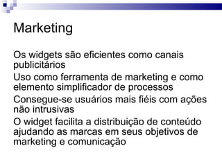 Os widgets são, em geral, dinâmicos.  Não existe um formato padrão para criar um widget. 