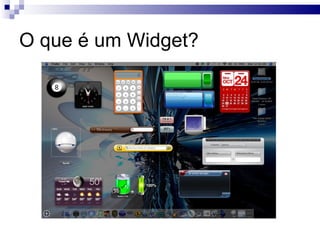 Do ponto de vista do usuário é um penduricalho com funcionalidades dinâmicas e independentes que podem ser incorporados em um espaço adequado. (Desktop, blogs, rede sociais, paginas web em geral) 