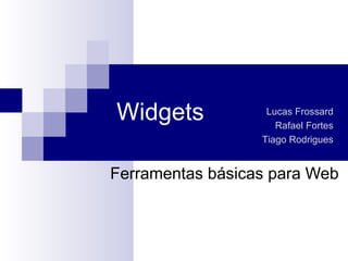Widgets Ferramentas básicas para Web Lucas Frossard Rafael Fortes Tiago Rodrigues 
