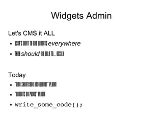 Widgets Admin
Let's CMS it ALL
●   User's want to add Widgets everywhere
●   They should be able to... easily


Today
●   “amr shortcode any widget” plugin
●   “Widgets on Pages” plugin
●   write_some_code();
 
