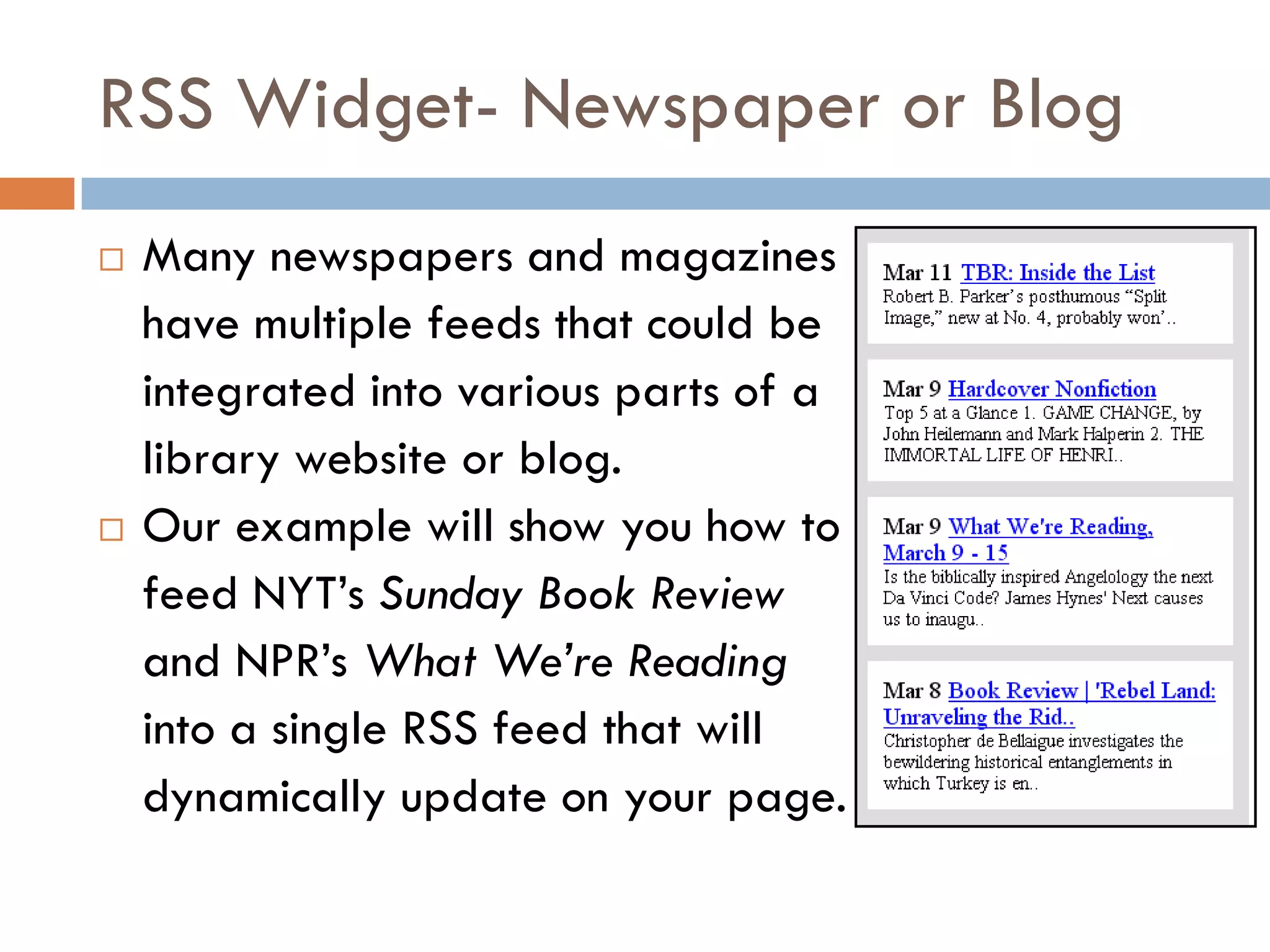 RSS Widget- Newspaper or Blog
   Many newspapers and magazines
    have multiple feeds that could be
    integrated into various parts of a
    library website or blog.
   Our example will show you how to
    feed NYT’s Sunday Book Review
    and NPR’s What We’re Reading
    into a single RSS feed that will
    dynamically update on your page.
 