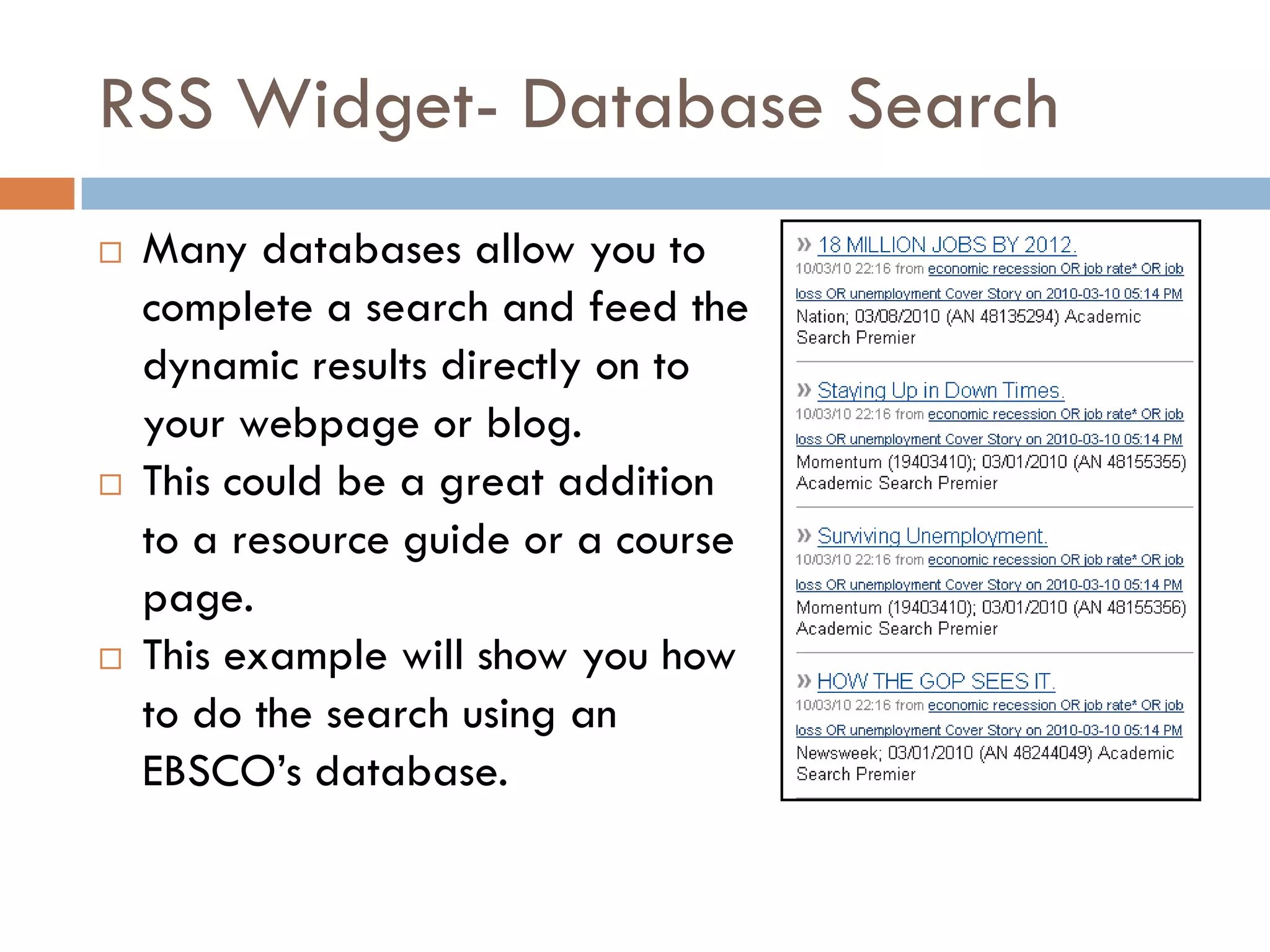 RSS Widget- Database Search
   Many databases allow you to
    complete a search and feed the
    dynamic results directly on to
    your webpage or blog.
   This could be a great addition
    to a resource guide or a course
    page.
   This example will show you how
    to do the search using an
    EBSCO’s database.
 