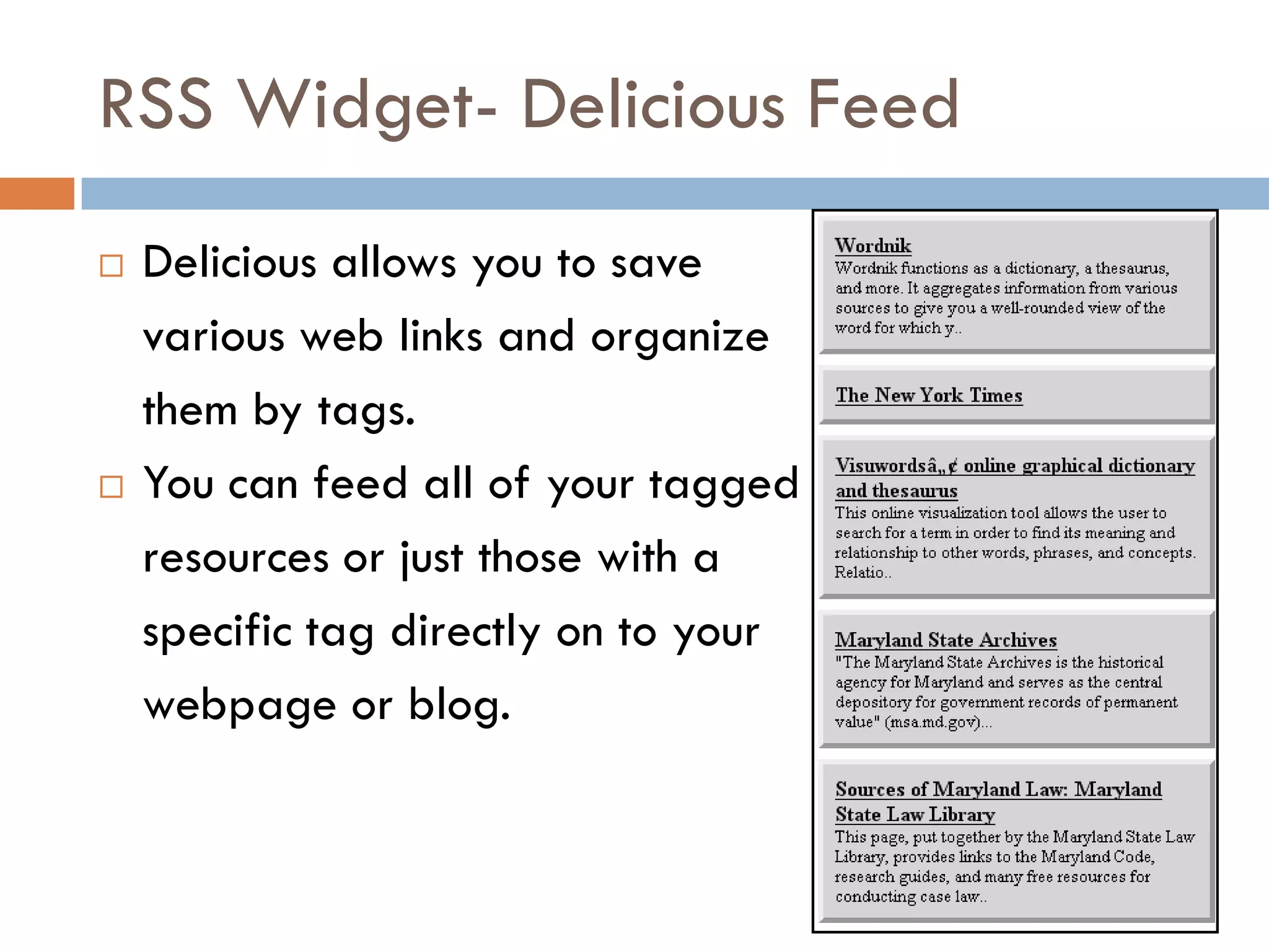 RSS Widget- Delicious Feed
   Delicious allows you to save
    various web links and organize
    them by tags.
   You can feed all of your tagged
    resources or just those with a
    specific tag directly on to your
    webpage or blog.
 