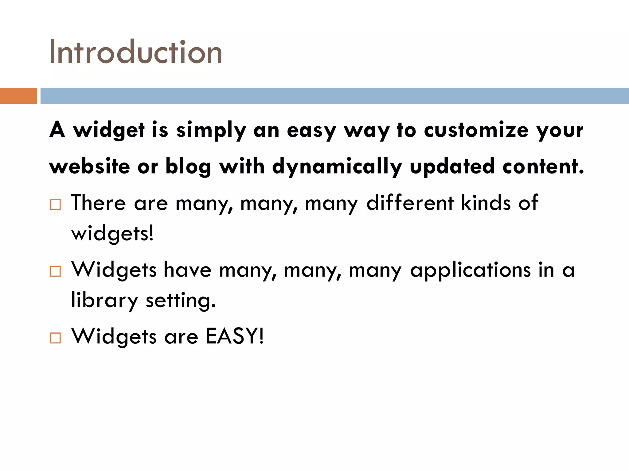 Introduction
A widget is simply an easy way to customize your
website or blog with dynamically updated content.
 There are many, many, many different kinds of

  widgets!
 Widgets have many, many, many applications in a
  library setting.
 Widgets are EASY!
 