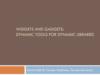 WIDGETS AND GADGETS:
DYNAMIC TOOLS FOR DYNAMIC LIBRARIES




    David Dahl & Carissa Tomlinson, Towson University
 