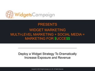 PRESENTSWIDGET MARKETINGMULTI-LEVEL MARKETING + SOCIAL MEDIA = MARKETING FOR $UCCE$$ Deploy a Widget Strategy To Dramatically Increase Exposure and Revenue Copyright © 2009 WidgetsCampaign.com, INC. All Rights Reserved. 