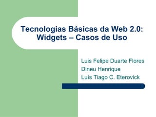 Tecnologias Básicas da Web 2.0: Widgets – Casos de Uso Luis Felipe Duarte Flores Dineu Henrique Luís Tiago C. Eterovick 