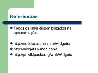 Referências Todos os links disponibilizados na apresentação. http://noticias.uol.com.br/widgets/ http://widgets.yahoo.com/ http://pt.wikipedia.org/wiki/Widgets 
