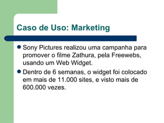 Caso de Uso: Marketing Sony Pictures realizou uma campanha para promover o filme Zathura, pela Freewebs, usando um Web Widget. Dentro de 6 semanas, o widget foi colocado em mais de 11.000 sites, e visto mais de 600.000 vezes. 