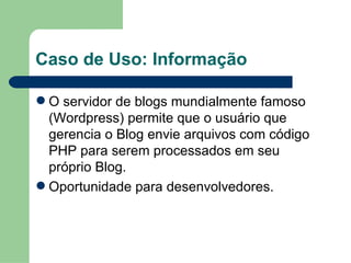 Caso de Uso: Informação O servidor de blogs mundialmente famoso (Wordpress) permite que o usuário que gerencia o Blog envie arquivos com código PHP para serem processados em seu próprio Blog. Oportunidade para desenvolvedores. 