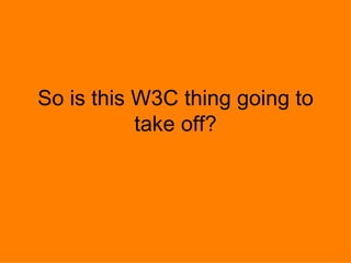 So is this W3C thing going to take off? 