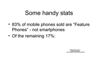 Some handy stats 83% of mobile phones sold are “Feature Phones” - not smartphones Of the remaining 17%: 