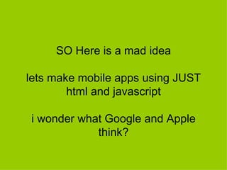 SO Here is a mad idea lets make mobile apps using JUST html and javascript i wonder what Google and Apple think? 